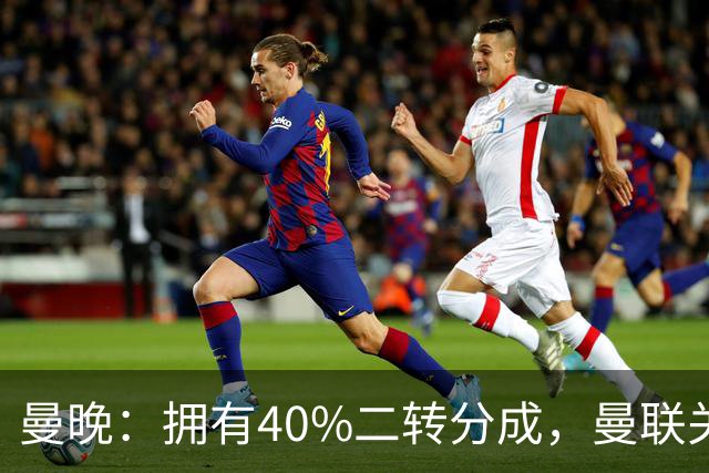 曼晚：拥有40%二转分成，曼联关注格林伍德的转会